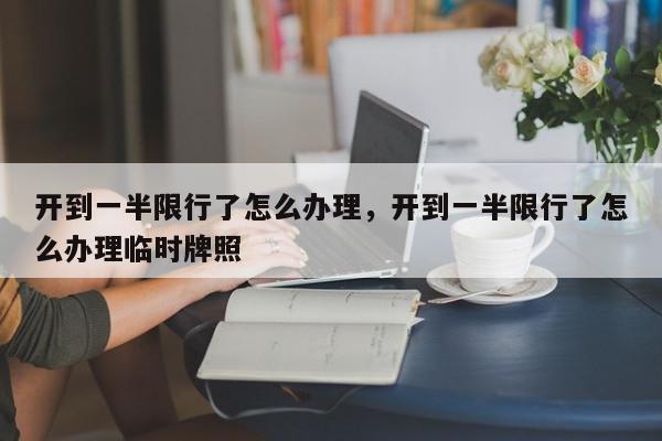 开到一半限行了怎么办理，开到一半限行了怎么办理临时牌照-第1张图片-我家生活百科
