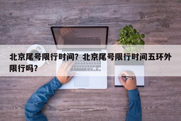 北京尾号限行时间？北京尾号限行时间五环外限行吗？-第1张图片-我家生活百科