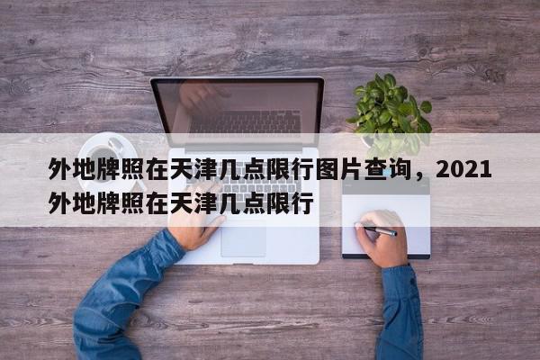 外地牌照在天津几点限行图片查询，2021外地牌照在天津几点限行-第1张图片-我家生活百科