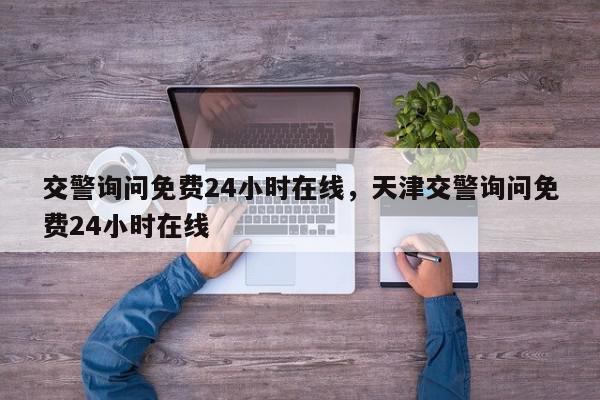 交警询问免费24小时在线，天津交警询问免费24小时在线-第1张图片-我家生活百科