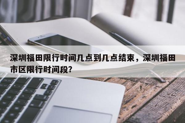 深圳福田限行时间几点到几点结束，深圳福田市区限行时间段？-第1张图片-我家生活百科