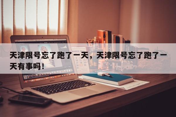 天津限号忘了跑了一天，天津限号忘了跑了一天有事吗！-第1张图片-我家生活百科