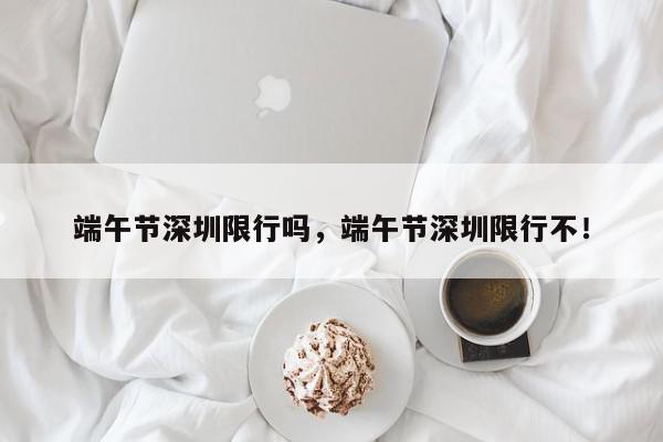 端午节深圳限行吗,端午节深圳限行不!-第1张图片-我家生活百科 端午节深圳限行吗,端午节深圳限行不!-第1张图片-我家生活百科