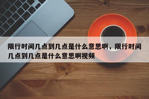 限行时间几点到几点是什么意思啊，限行时间几点到几点是什么意思啊视频-第1张图片-我家生活百科
