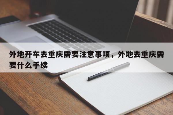 外地开车去重庆需要注意事项，外地去重庆需要什么手续-第1张图片-我家生活百科