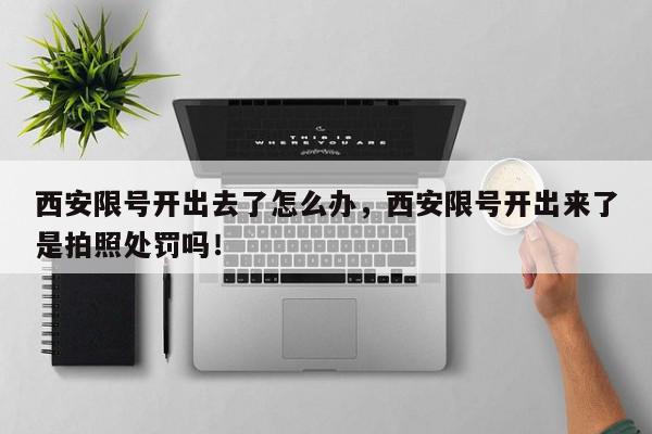 西安限号开出去了怎么办，西安限号开出来了是拍照处罚吗！-第1张图片-我家生活百科