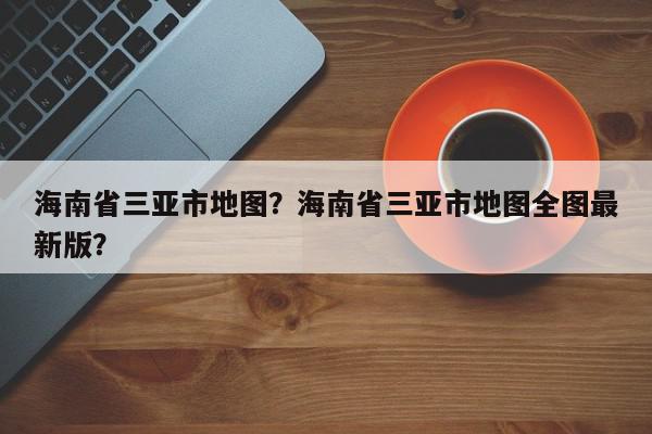 海南省三亚市地图？海南省三亚市地图全图最新版？-第1张图片-我家生活百科