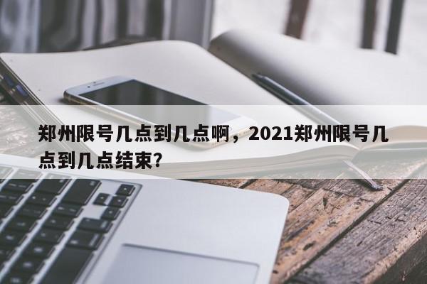 郑州限号几点到几点啊，2021郑州限号几点到几点结束？-第1张图片-我家生活百科