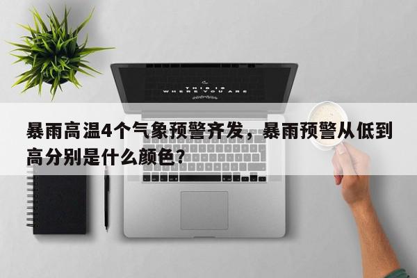 暴雨高温4个气象预警齐发，暴雨预警从低到高分别是什么颜色？-第1张图片-我家生活百科