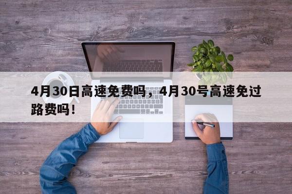 4月30日高速免费吗,4月30号高速免过路费吗!-第1张图片-我家生活百科 4月30日高速免费吗,4月30号高速免过路费吗!-第1张图片-我家生活百科
