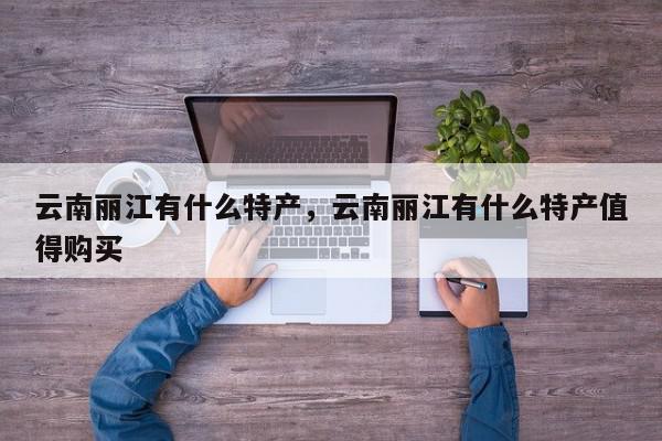 云南丽江有什么特产，云南丽江有什么特产值得购买-第1张图片-我家生活百科