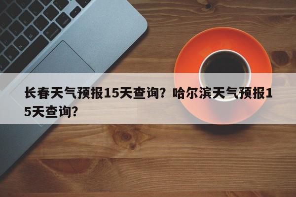 长春天气预报15天查询?哈尔滨天气预报15天查询?-第1张图片-我家生活百科 长春天气预报15天查询?哈尔滨天气预报15天查询?-第1张图片-我家生活百科