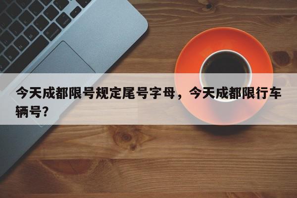 今天成都限号规定尾号字母，今天成都限行车辆号？-第1张图片-我家生活百科