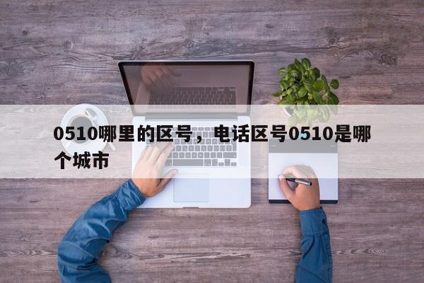 0510哪里的区号,电话区号0510是哪个城市-第1张图片-我家生活百科 0510哪里的区号,电话区号0510是哪个城市-第1张图片-我家生活百科
