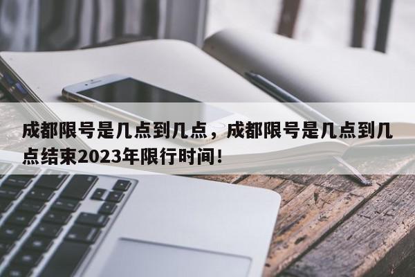 成都限号是几点到几点，成都限号是几点到几点结束2023年限行时间！-第1张图片-我家生活百科