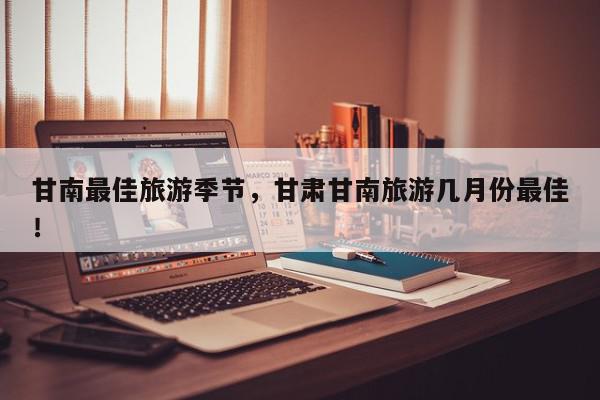 甘南最佳旅游季节，甘肃甘南旅游几月份最佳！-第1张图片-我家生活百科