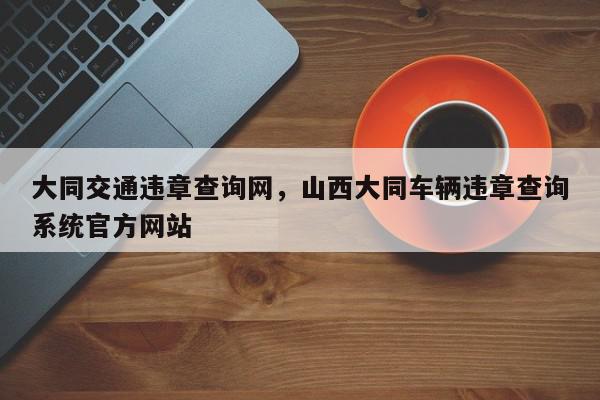 大同交通违章查询网，山西大同车辆违章查询系统官方网站-第1张图片-我家生活百科