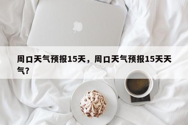 周口天气预报15天，周口天气预报15天天气？-第1张图片-我家生活百科