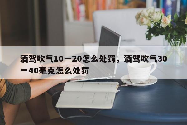 酒驾吹气10一20怎么处罚，酒驾吹气30一40毫克怎么处罚-第1张图片-我家生活百科
