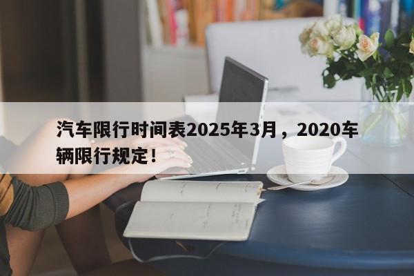 汽车限行时间表2025年3月，2020车辆限行规定！-第1张图片-我家生活百科