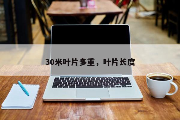 30米叶片多重，叶片长度-第1张图片-我家生活百科