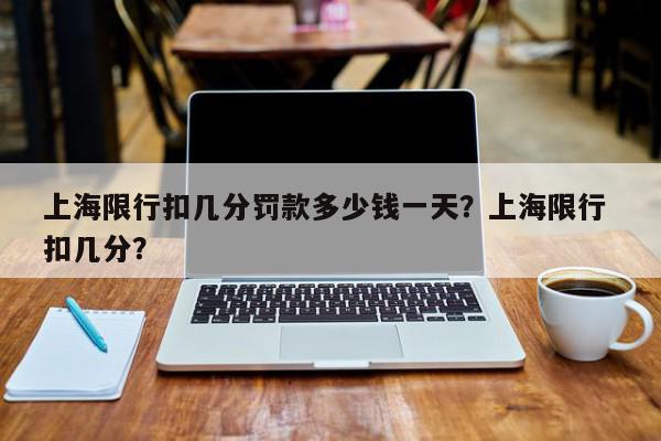 上海限行扣几分罚款多少钱一天?上海限行 扣几分?-第1张图片-我家生活百科 上海限行扣几分罚款多少钱一天?上海限行 扣几分?-第1张图片-我家生活百科