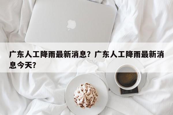 广东人工降雨最新消息?广东人工降雨最新消息今天?-第1张图片-我家生活百科 广东人工降雨最新消息?广东人工降雨最新消息今天?-第1张图片-我家生活百科
