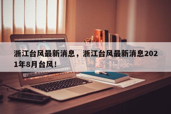 浙江台风最新消息，浙江台风最新消息2021年8月台风！-第1张图片-我家生活百科