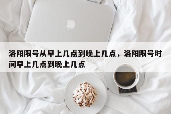 洛阳限号从早上几点到晚上几点,洛阳限号时间早上几点到晚上几点-第1张图片-我家生活百科 洛阳限号从早上几点到晚上几点,洛阳限号时间早上几点到晚上几点-第1张图片-我家生活百科