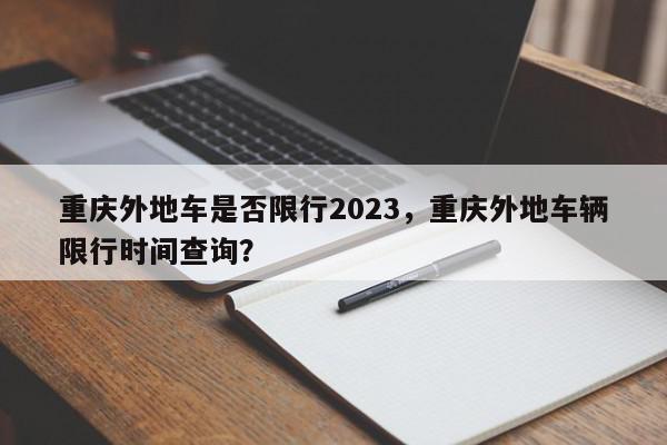 重庆外地车是否限行2023，重庆外地车辆限行时间查询？-第1张图片-我家生活百科