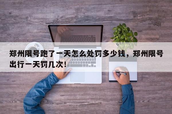 郑州限号跑了一天怎么处罚多少钱,郑州限号出行一天罚几次!-第1张图片-我家生活百科 郑州限号跑了一天怎么处罚多少钱,郑州限号出行一天罚几次!-第1张图片-我家生活百科