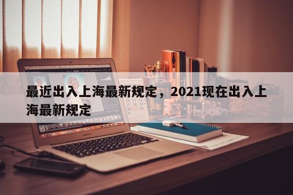 最近出入上海最新规定,2021现在出入上海最新规定-第1张图片-我家生活百科 最近出入上海最新规定,2021现在出入上海最新规定-第1张图片-我家生活百科