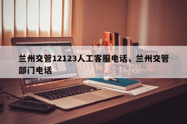 兰州交管12123人工客服电话,兰州交管部门电话-第1张图片-我家生活百科 兰州交管12123人工客服电话,兰州交管部门电话-第1张图片-我家生活百科