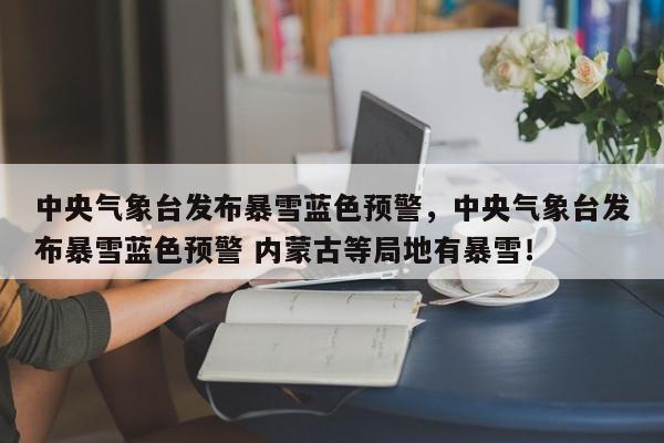 中央气象台发布暴雪蓝色预警,中央气象台发布暴雪蓝色预警 内蒙古等局地有暴雪!-第1张图片-我家生活百科 中央气象台发布暴雪蓝色预警,中央气象台发布暴雪蓝色预警 内蒙古等局地有暴雪!-第1张图片-我家生活百科