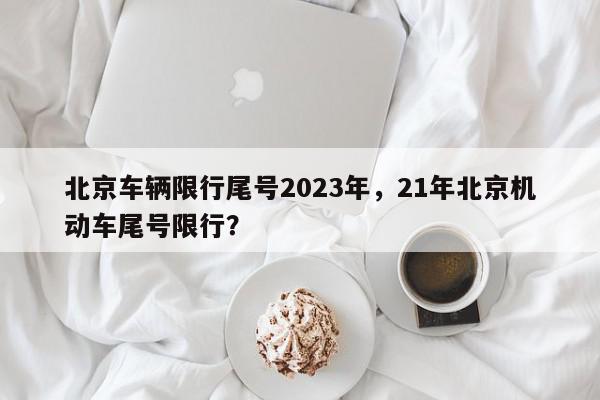 北京车辆限行尾号2023年,21年北京机动车尾号限行?-第1张图片-我家生活百科 北京车辆限行尾号2023年,21年北京机动车尾号限行?-第1张图片-我家生活百科