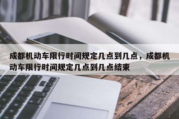 成都机动车限行时间规定几点到几点，成都机动车限行时间规定几点到几点结束-第1张图片-我家生活百科