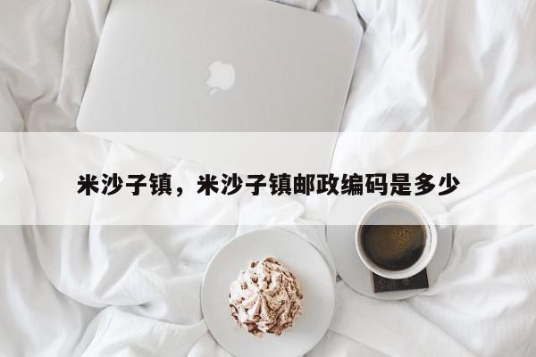 米沙子镇,米沙子镇邮政编码是多少-第1张图片-我家生活百科 米沙子镇,米沙子镇邮政编码是多少-第1张图片-我家生活百科