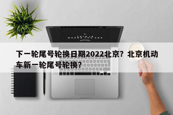 下一轮尾号轮换日期2022北京？北京机动车新一轮尾号轮换？-第1张图片-我家生活百科