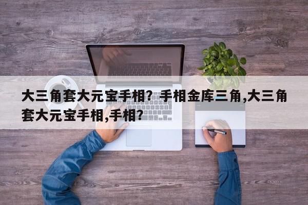 大三角套大元宝手相？手相金库三角,大三角套大元宝手相,手相？-第1张图片-我家生活百科