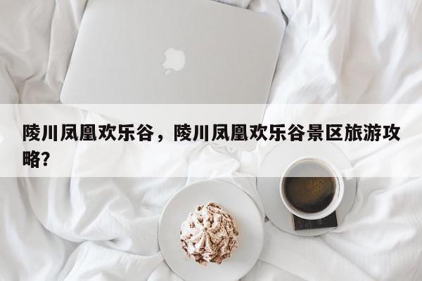 陵川凤凰欢乐谷，陵川凤凰欢乐谷景区旅游攻略？-第1张图片-我家生活百科