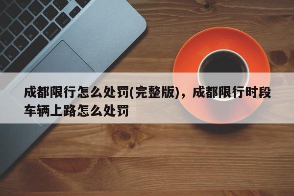 成都限行怎么处罚(完整版)，成都限行时段车辆上路怎么处罚-第1张图片-我家生活百科