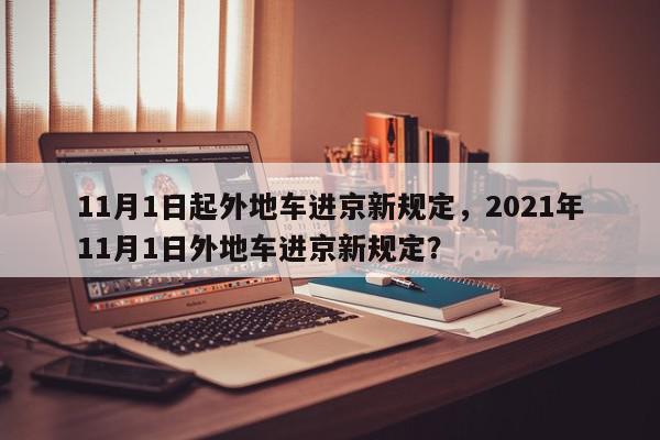 11月1日起外地车进京新规定，2021年11月1日外地车进京新规定？-第1张图片-我家生活百科