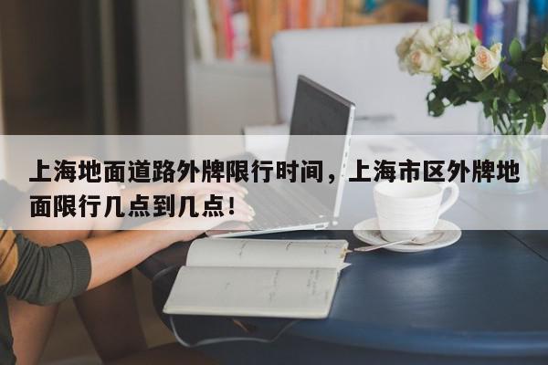 上海地面道路外牌限行时间,上海市区外牌地面限行几点到几点!-第1张图片-我家生活百科 上海地面道路外牌限行时间,上海市区外牌地面限行几点到几点!-第1张图片-我家生活百科