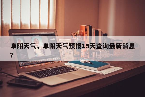 阜阳天气,阜阳天气预报15天查询最新消息?-第1张图片-我家生活百科 阜阳天气,阜阳天气预报15天查询最新消息?-第1张图片-我家生活百科