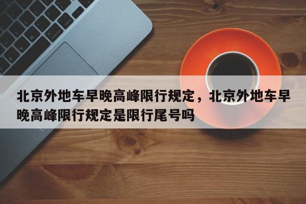 北京外地车早晚高峰限行规定,北京外地车早晚高峰限行规定是限行尾号吗-第1张图片-我家生活百科 北京外地车早晚高峰限行规定,北京外地车早晚高峰限行规定是限行尾号吗-第1张图片-我家生活百科