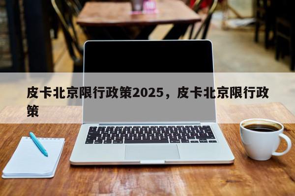 皮卡北京限行政策2025，皮卡北京限行政策-第1张图片-我家生活百科