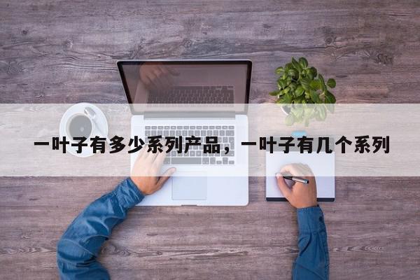 一叶子有多少系列产品,一叶子有几个系列-第1张图片-我家生活百科 一叶子有多少系列产品,一叶子有几个系列-第1张图片-我家生活百科