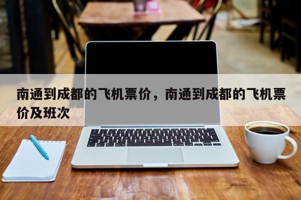 南通到成都的飞机票价，南通到成都的飞机票价及班次-第1张图片-我家生活百科