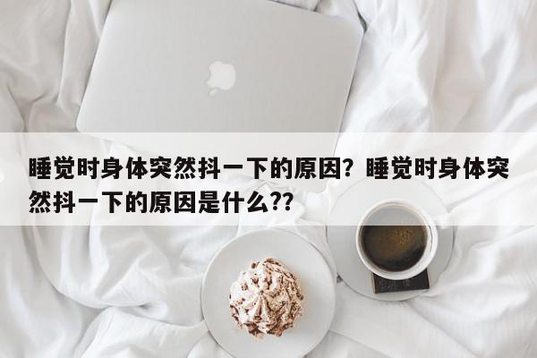 睡觉时身体突然抖一下的原因？睡觉时身体突然抖一下的原因是什么?？-第1张图片-我家生活百科