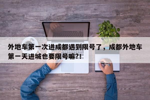 外地车第一次进成都遇到限号了,成都外地车第一天进城也要限号嘛?!-第1张图片-我家生活百科 外地车第一次进成都遇到限号了,成都外地车第一天进城也要限号嘛?!-第1张图片-我家生活百科